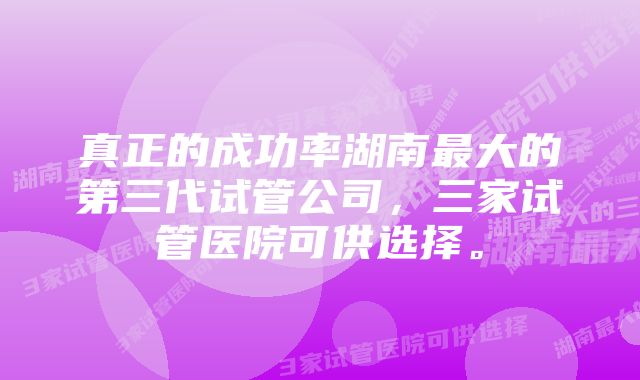 真正的成功率湖南最大的第三代试管公司，三家试管医院可供选择。