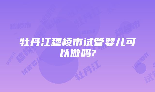 牡丹江穆棱市试管婴儿可以做吗?