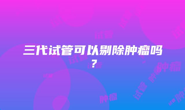 三代试管可以剔除肿瘤吗？