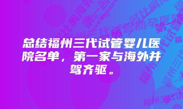 总结福州三代试管婴儿医院名单，第一家与海外并驾齐驱。