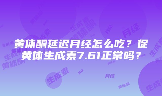 黄体酮延迟月经怎么吃？促黄体生成素7.61正常吗？