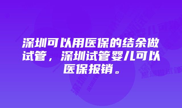 深圳可以用医保的结余做试管，深圳试管婴儿可以医保报销。