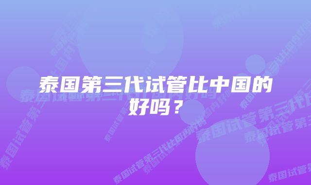 泰国第三代试管比中国的好吗？