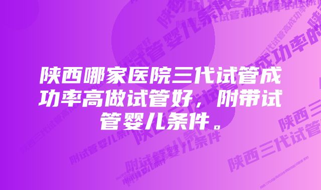 陕西哪家医院三代试管成功率高做试管好，附带试管婴儿条件。