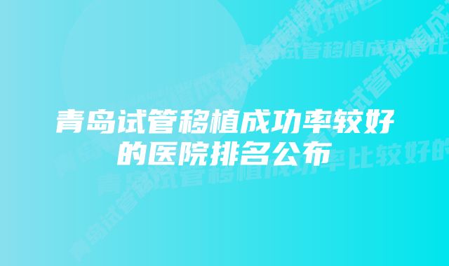 青岛试管移植成功率较好的医院排名公布