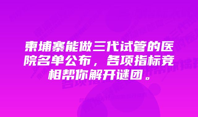 柬埔寨能做三代试管的医院名单公布，各项指标竞相帮你解开谜团。