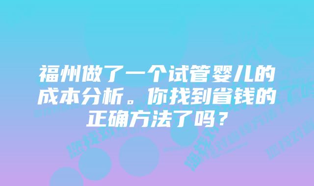 福州做了一个试管婴儿的成本分析。你找到省钱的正确方法了吗？