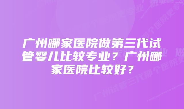 广州哪家医院做第三代试管婴儿比较专业？广州哪家医院比较好？