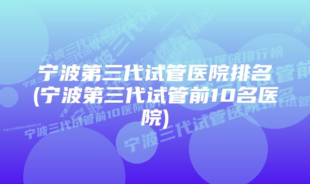 宁波第三代试管医院排名(宁波第三代试管前10名医院)