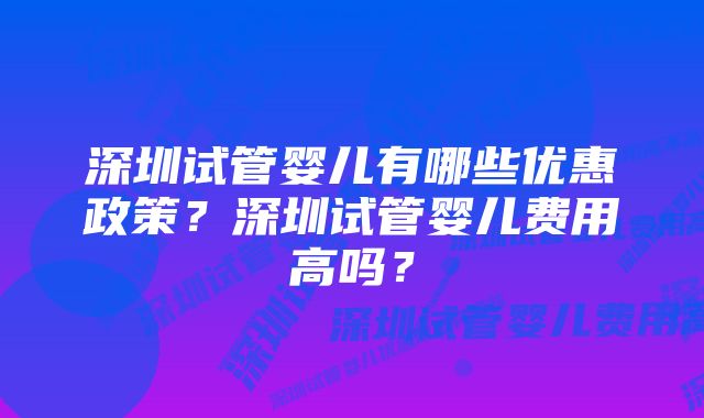 深圳试管婴儿有哪些优惠政策？深圳试管婴儿费用高吗？