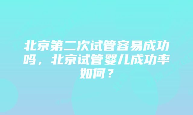 北京第二次试管容易成功吗，北京试管婴儿成功率如何？