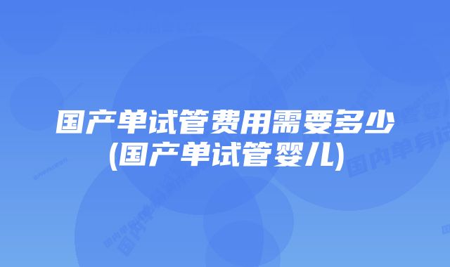 国产单试管费用需要多少(国产单试管婴儿)