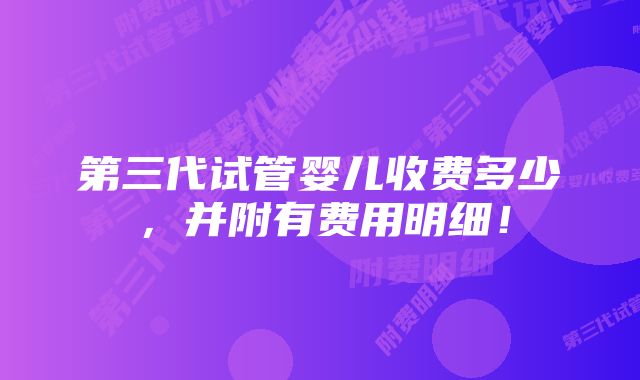 第三代试管婴儿收费多少，并附有费用明细！