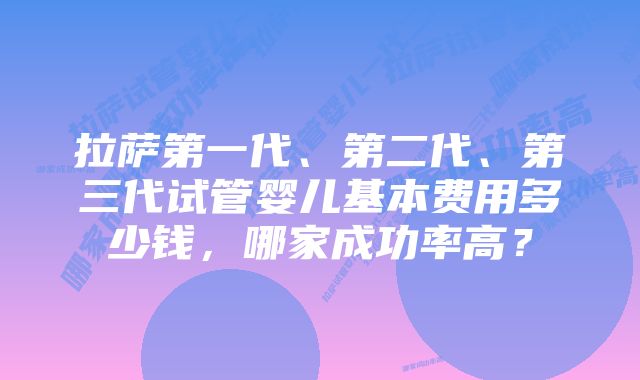 拉萨第一代、第二代、第三代试管婴儿基本费用多少钱，哪家成功率高？