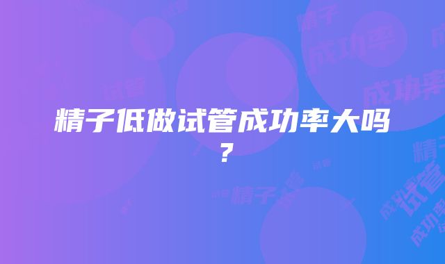 精子低做试管成功率大吗？