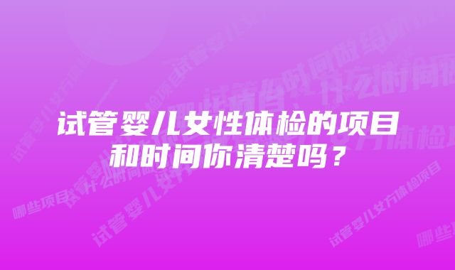 试管婴儿女性体检的项目和时间你清楚吗？