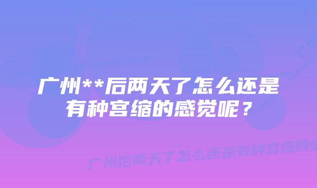 广州**后两天了怎么还是有种宫缩的感觉呢？