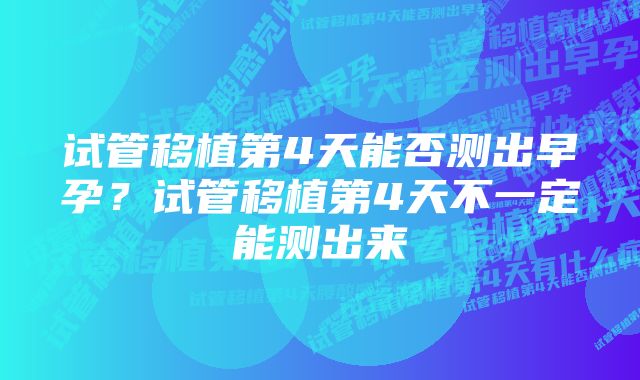 试管移植第4天能否测出早孕？试管移植第4天不一定能测出来