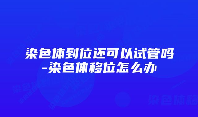 染色体到位还可以试管吗-染色体移位怎么办