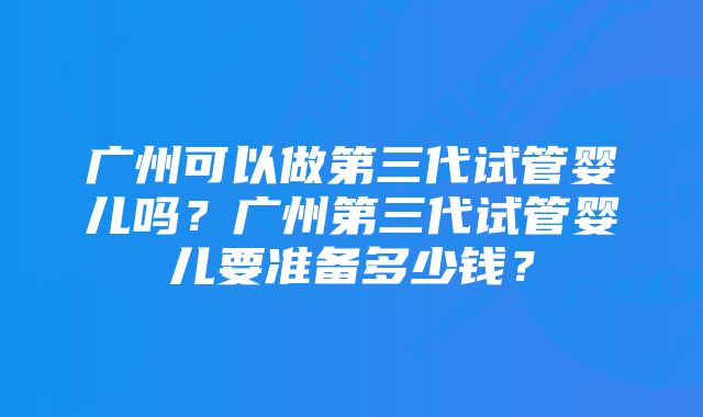 广州可以做第三代试管婴儿吗？广州第三代试管婴儿要准备多少钱？