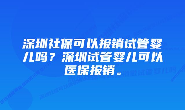 深圳社保可以报销试管婴儿吗？深圳试管婴儿可以医保报销。