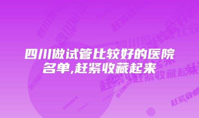 四川做试管比较好的医院名单,赶紧收藏起来