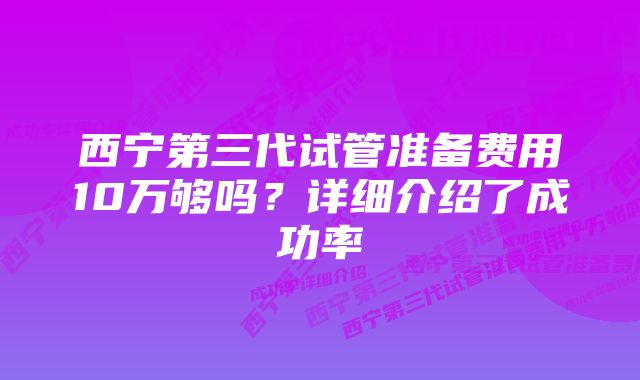 西宁第三代试管准备费用10万够吗？详细介绍了成功率