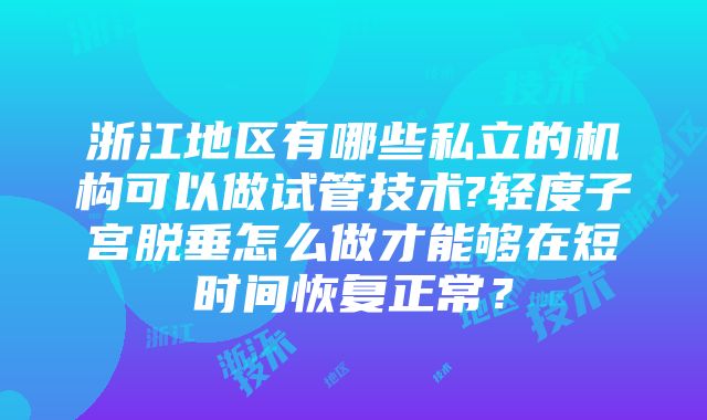 浙江地区有哪些私立的机构可以做试管技术?轻度子宫脱垂怎么做才能够在短时间恢复正常？