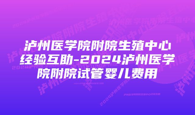 泸州医学院附院生殖中心经验互助-2024泸州医学院附院试管婴儿费用