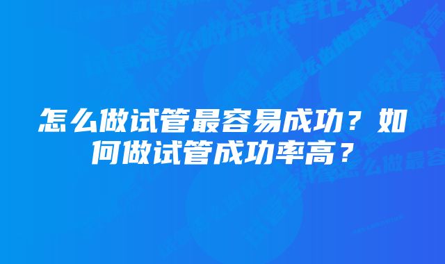 怎么做试管最容易成功？如何做试管成功率高？