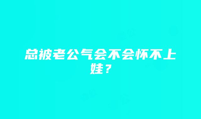 总被老公气会不会怀不上娃？