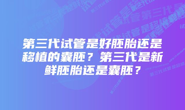 第三代试管是好胚胎还是移植的囊胚？第三代是新鲜胚胎还是囊胚？