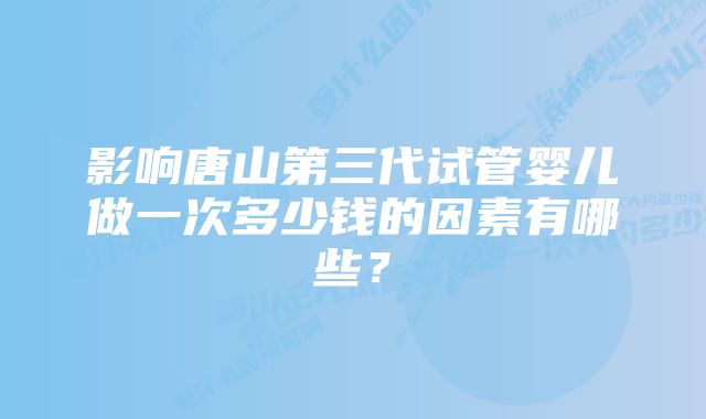 影响唐山第三代试管婴儿做一次多少钱的因素有哪些？