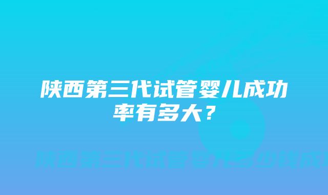 陕西第三代试管婴儿成功率有多大？