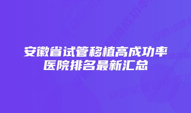 安徽省试管移植高成功率医院排名最新汇总