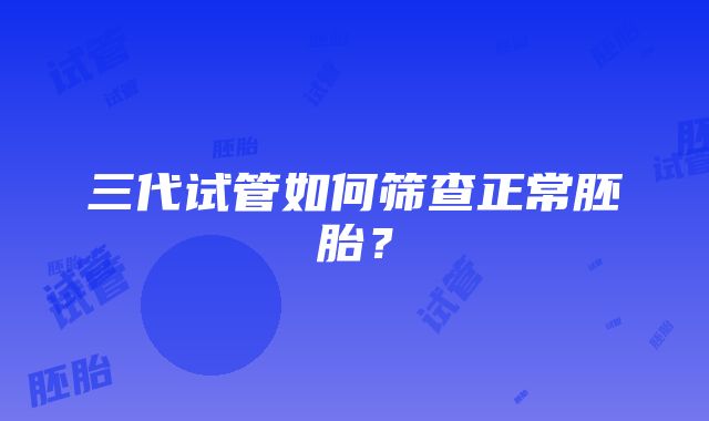 三代试管如何筛查正常胚胎？