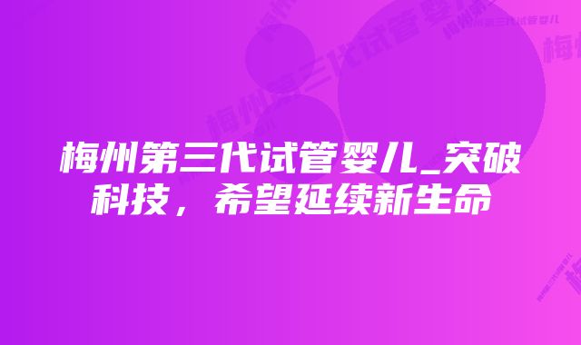 梅州第三代试管婴儿_突破科技，希望延续新生命