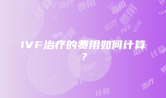 IVF治疗的费用如何计算？