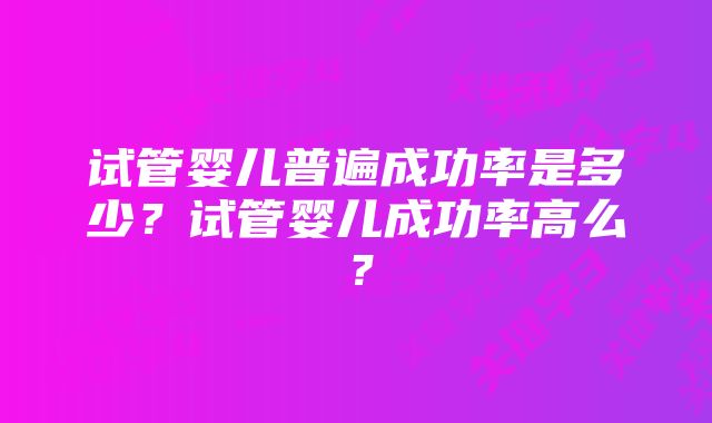 试管婴儿普遍成功率是多少？试管婴儿成功率高么？