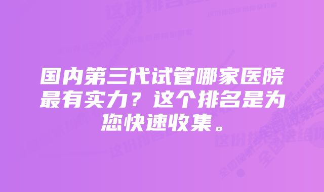 国内第三代试管哪家医院最有实力？这个排名是为您快速收集。