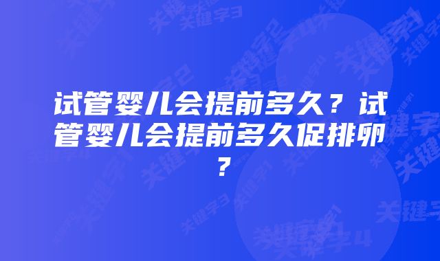 试管婴儿会提前多久？试管婴儿会提前多久促排卵？