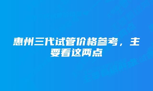 惠州三代试管价格参考，主要看这两点