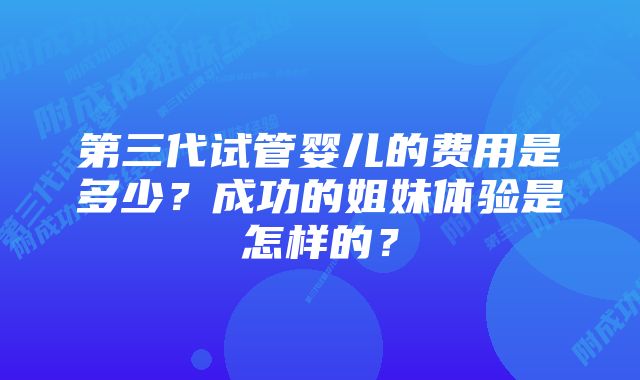 第三代试管婴儿的费用是多少？成功的姐妹体验是怎样的？