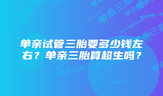 单亲试管三胎要多少钱左右？单亲三胎算超生吗？