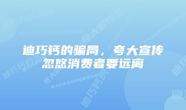 迪巧钙的骗局，夸大宣传忽悠消费者要远离