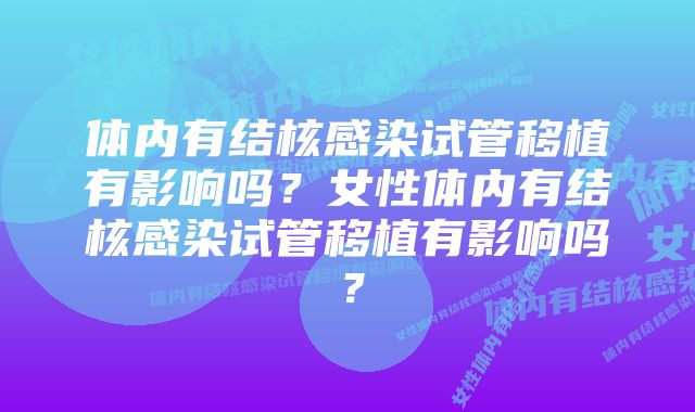 体内有结核感染试管移植有影响吗？女性体内有结核感染试管移植有影响吗？