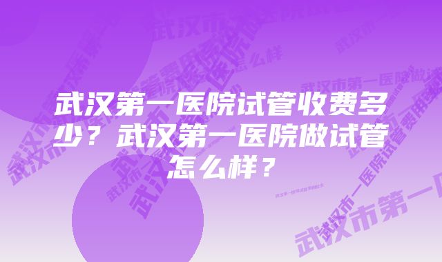 武汉第一医院试管收费多少？武汉第一医院做试管怎么样？