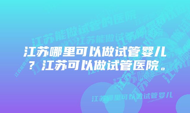 江苏哪里可以做试管婴儿？江苏可以做试管医院。