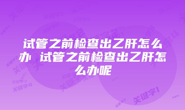 试管之前检查出乙肝怎么办 试管之前检查出乙肝怎么办呢