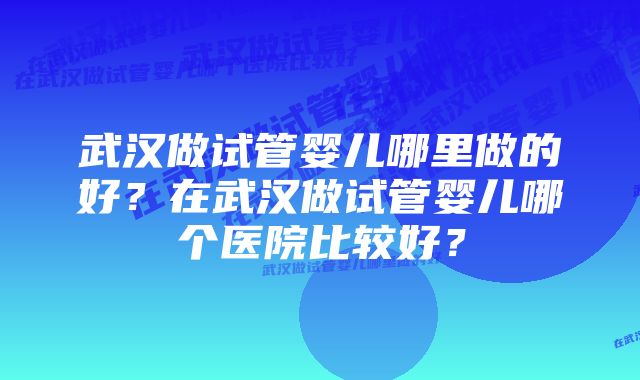 武汉做试管婴儿哪里做的好？在武汉做试管婴儿哪个医院比较好？